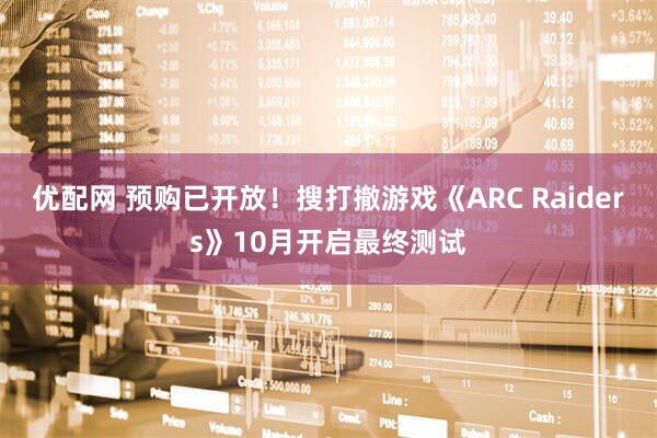 优配网 预购已开放！搜打撤游戏《ARC Raiders》10月开启最终测试