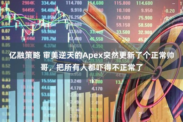 亿融策略 审美逆天的Apex突然更新了个正常帅哥，把所有人都吓得不正常了