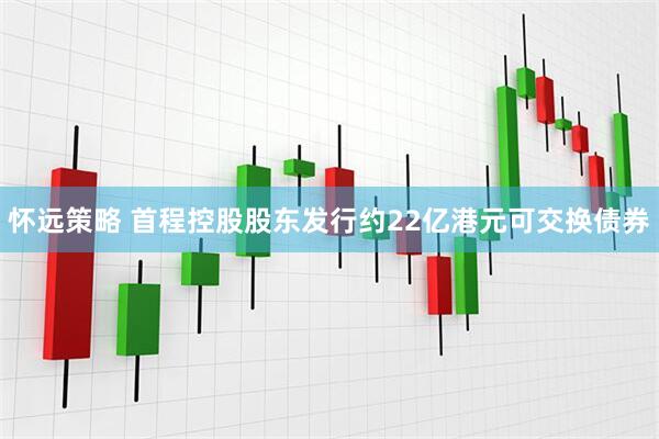 怀远策略 首程控股股东发行约22亿港元可交换债券