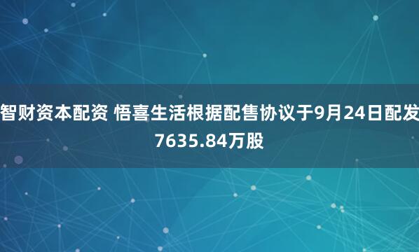智财资本配资 悟喜生活根据配售协议于9月24日配发7635.84万股