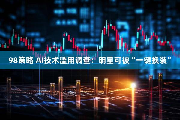 98策略 AI技术滥用调查：明星可被“一键换装”