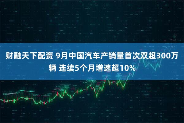 财融天下配资 9月中国汽车产销量首次双超300万辆 连续5个月增速超10%