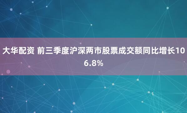 大华配资 前三季度沪深两市股票成交额同比增长106.8%
