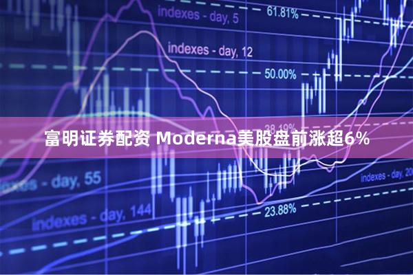 富明证券配资 Moderna美股盘前涨超6%