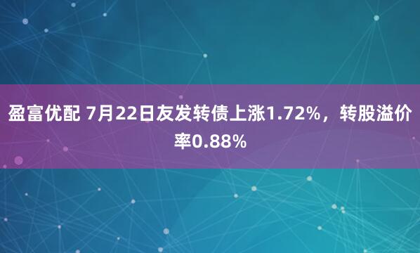 盈富优配 7月22日友发转债上涨1.72%，转股溢价率0.88%