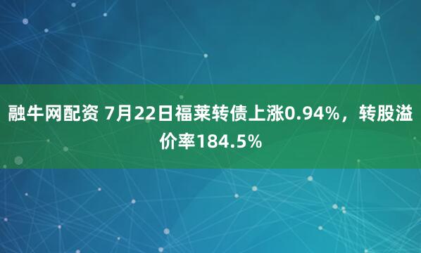 融牛网配资 7月22日福莱转债上涨0.94%，转股溢价率184.5%