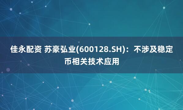 佳永配资 苏豪弘业(600128.SH)：不涉及稳定币相关技术应用