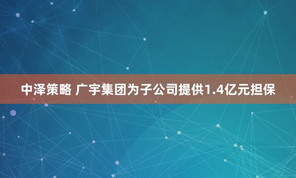中泽策略 广宇集团为子公司提供1.4亿元担保