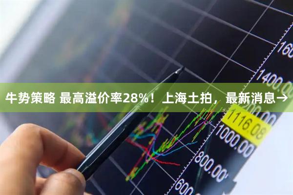 牛势策略 最高溢价率28%！上海土拍，最新消息→