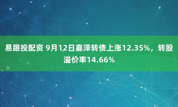 易跟投配资 9月12日嘉泽转债上涨12.35%，转股溢价率14.66%