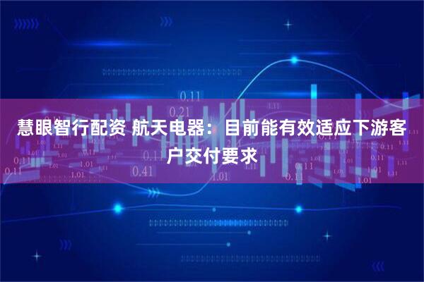 慧眼智行配资 航天电器：目前能有效适应下游客户交付要求