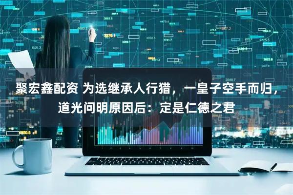 聚宏鑫配资 为选继承人行猎，一皇子空手而归，道光问明原因后：定是仁德之君