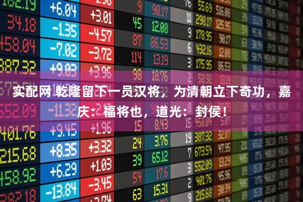 实配网 乾隆留下一员汉将，为清朝立下奇功，嘉庆：福将也，道光：封侯！