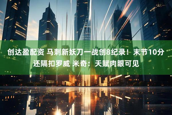 创达盈配资 马刺新妖刀一战创8纪录！末节10分还隔扣罗威 米奇：天赋肉眼可见